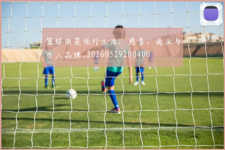 篮球明星场外生活：慈善、商业与个人品牌_20260529200400