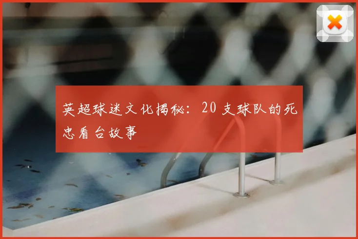 英超球迷文化揭秘:20 支球队的死忠看台故事
