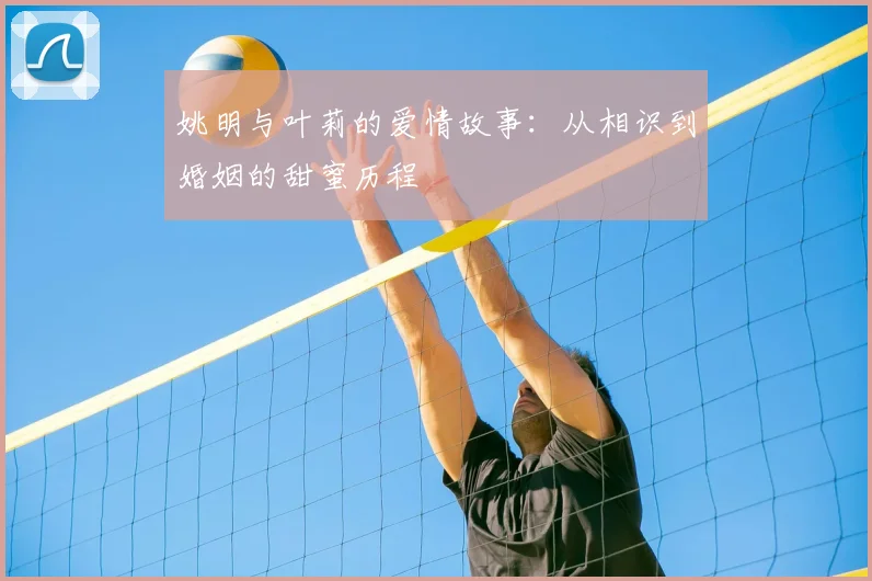 姚明与叶莉的爱情故事:从相识到婚姻的甜蜜历程