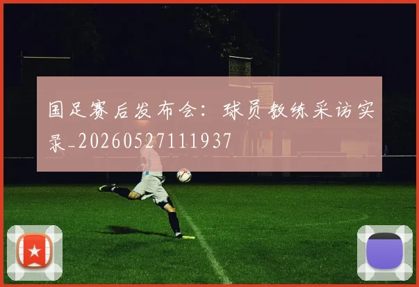 国足赛后发布会:球员教练采访实录_20260527111937