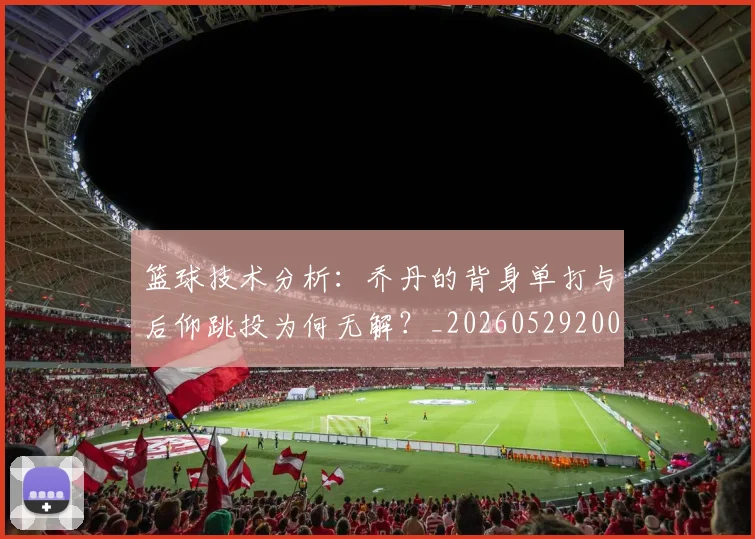 篮球技术分析:乔丹的背身单打与后仰跳投为何无解?_20260529200347