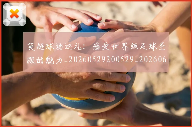 英超球场巡礼:感受世界级足球圣殿的魅力_20260529200529_20260610170449