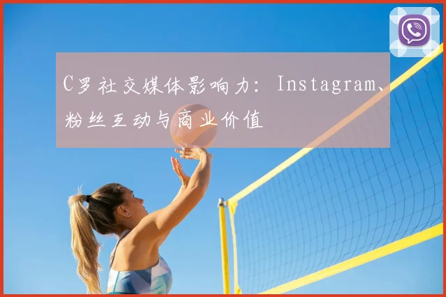 C罗社交媒体影响力:Instagram、粉丝互动与商业价值