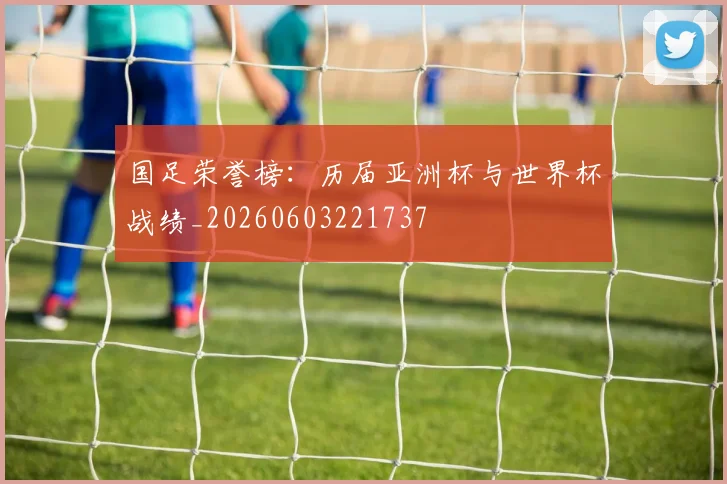 国足荣誉榜:历届亚洲杯与世界杯战绩_20260603221737