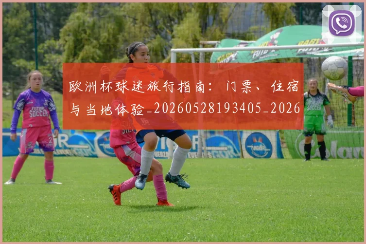 欧洲杯球迷旅行指南:门票、住宿与当地体验_20260528193405_20260610170024