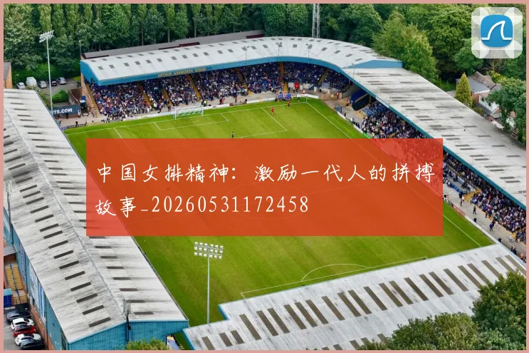 中国女排精神:激励一代人的拼搏故事_20260531172458