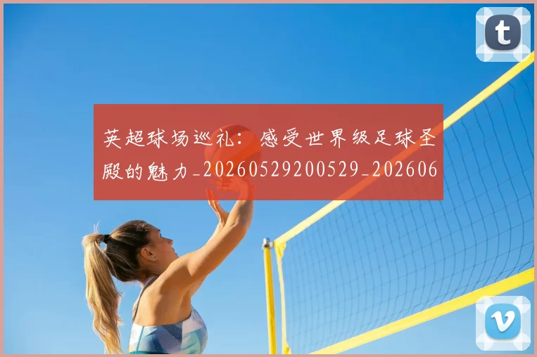 英超球场巡礼:感受世界级足球圣殿的魅力_20260529200529_20260610170449
